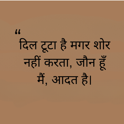 "
दिल टूटा है मगर शोर
नहीं करता, जौन हूँ
मैं, आदत है।