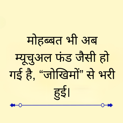 मोहब्बत भी अब
म्यूचुअल फंड जैसी हो
गई है, “जोखिमों” से भरी
हुई।