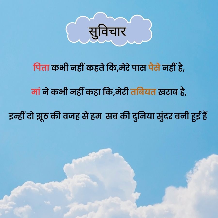 सुविचार
पिता कभी नहीं कहते कि, मेरे पास पैसे नहीं है,
मां ने कभी नहीं कहा कि, मेरी तबियत खराब है,
इन्हीं दो झूठ की वजह से हम सब की दुनिया सुंदर बनी हुई हैं