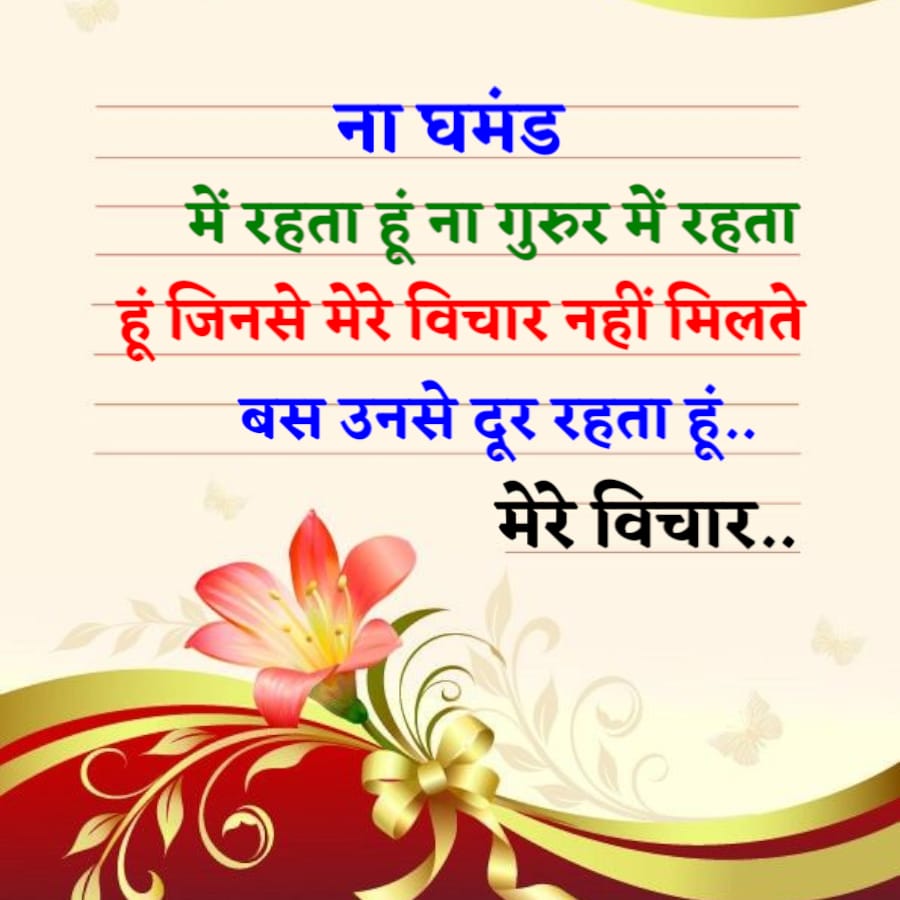 ना घमंड
में रहता हूं ना गुरुर में रहता
हूं जिनसे मेरे विचार नहीं मिलते
बस उनसे दूर रहता हूं..
मेरे विचार..
