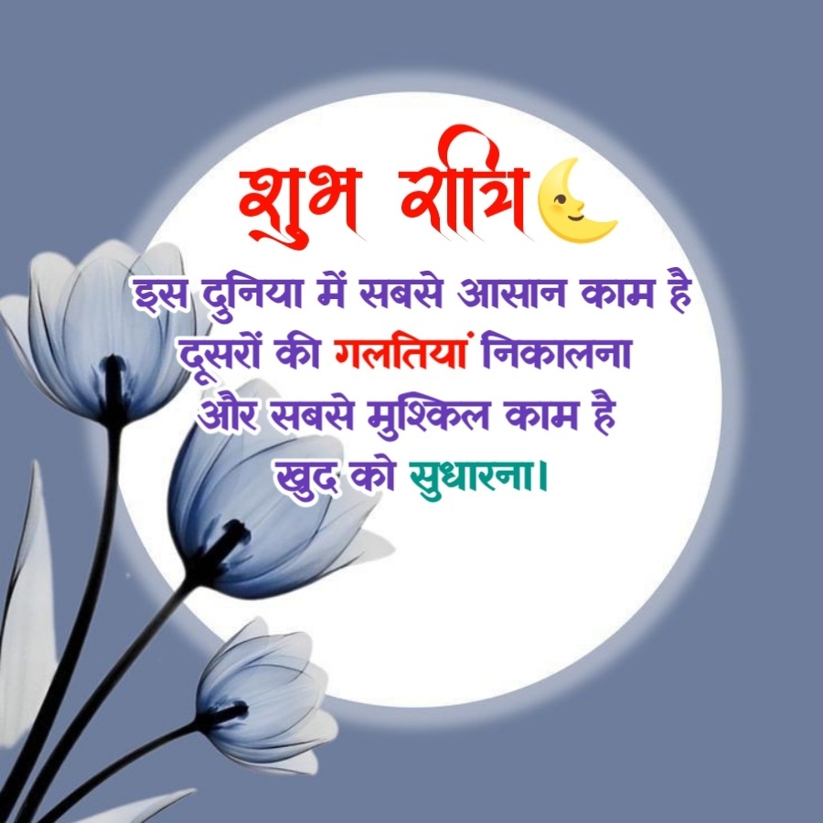 शुभ रात्रि
इस दुनिया में सबसे आसान काम है
दूसरों की गलतियां निकालना
और सबसे मुश्किल काम है
खुद को सुधारना।