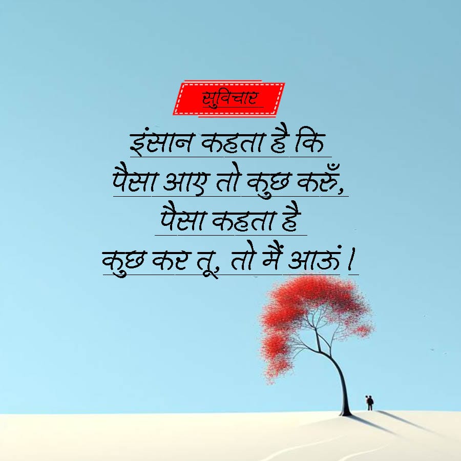 सुविचार
इंसान कहता है कि
पैसा आए तो कुछ करूँ,
पैसा कहता है
कुछ कर तू, तो मैं आऊं ।