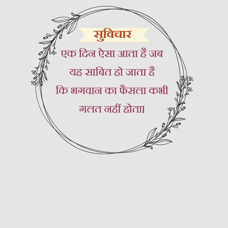 सुविचार
एक दिन ऐसा आता है जब
यह साबित हो जाता है
कि भगवान का फैसला कभी
गलत नहीं होता|