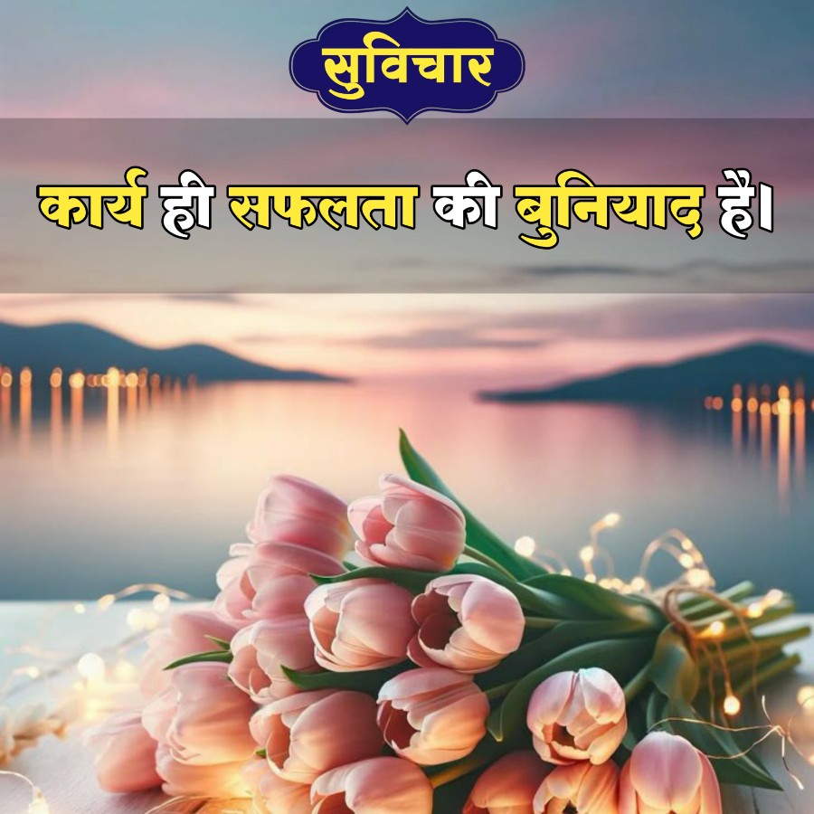 सुविचार
कार्य ही सफलता की बुनियाद है।
