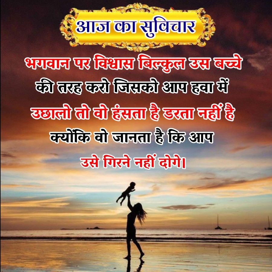 आज का सुविचार
भगवान पर विश्वास बिल्कुल उस बच्चे
की तरह करो जिसको आप हवा में
उछाली तो वो हंसता है डरता नहीं है
क्योंकि वो जानता है कि आप
उसे गिरने नहीं दोगे।