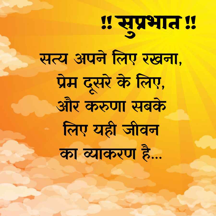!! सुप्रभात !!
सत्य अपने लिए रखना,
प्रेम दूसरे के लिए,
और करुणा सबके
लिए यही जीवन
का व्याकरण है...