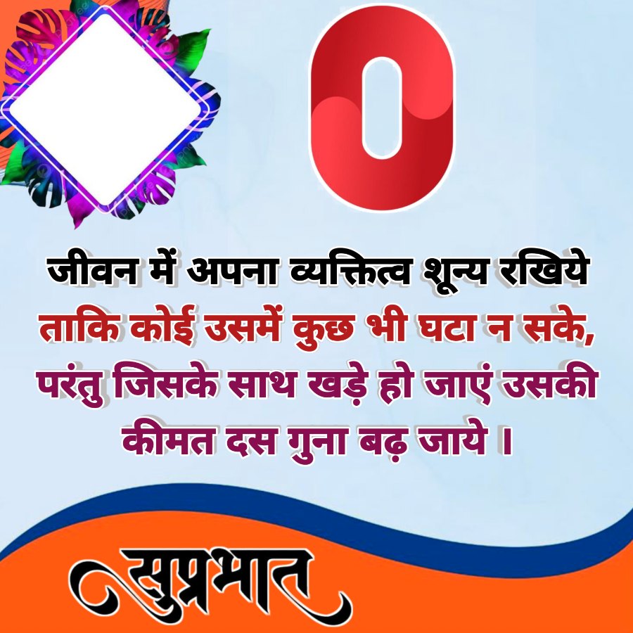 Tree
0
जीवन में अपना व्यक्तित्व शून्य रखिये
ताकि कोई उसमें कुछ भी घटा न सके,
परंतु जिसके साथ खड़े हो जाएं उसकी
कीमत दस गुना बढ़ जाये ।
सुप्रभात