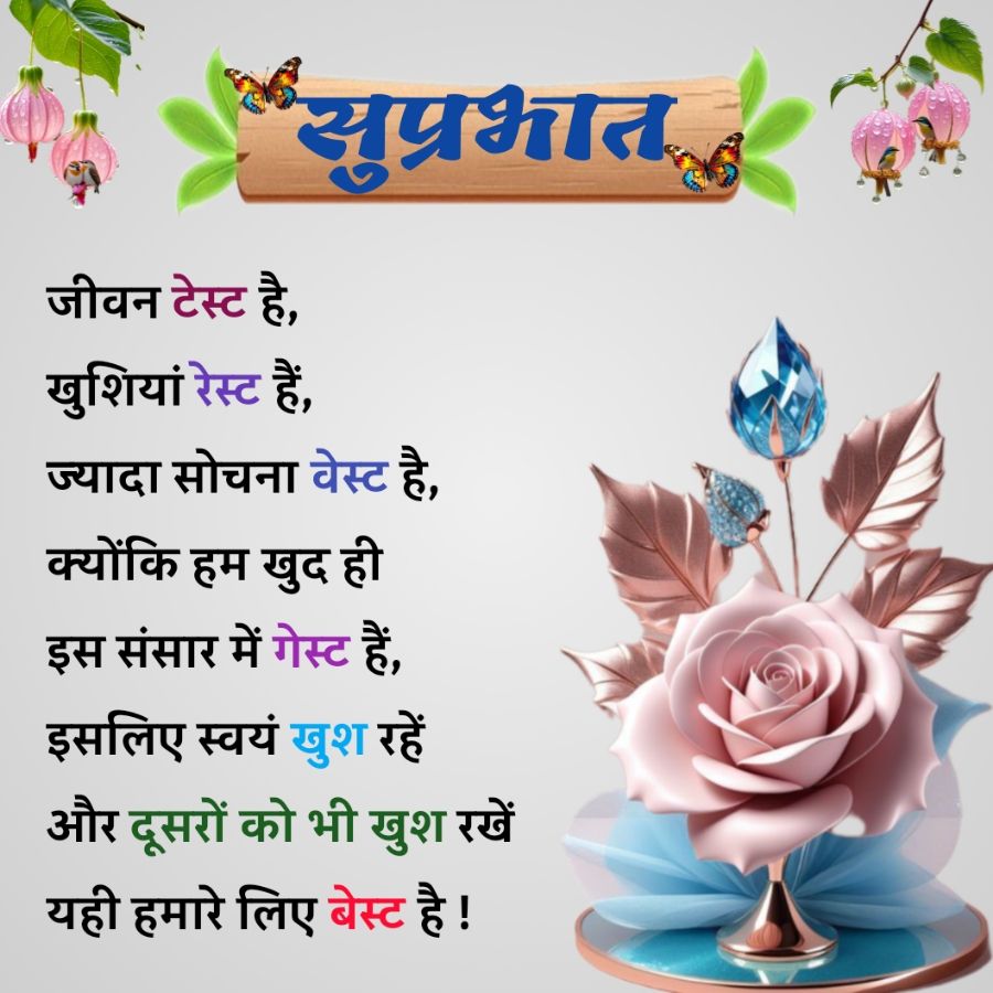 जीवन टेस्ट है,
खुशियां रेस्ट हैं,
सुप्रभात
ज्यादा सोचना वेस्ट है,
क्योंकि हम खुद ही
इस संसार में गेस्ट हैं,
इसलिए स्वयं खुश रहें
और दूसरों को भी खुश रखें
यही हमारे लिए बेस्ट है !