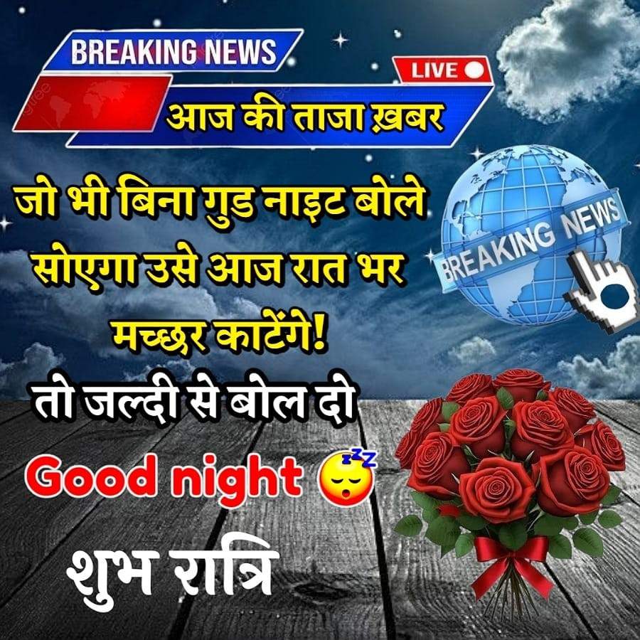 gree
BREAKING NEWS
LIVE
आज की ताजा ख़बर
जो भी बिना गुड नाइट बोले.
सोएगा उसे आज रात भर BREAKING NEW
मच्छर काटेंगे!
तो जल्दी से बोल दो
Good night +
शुभ रात्रि