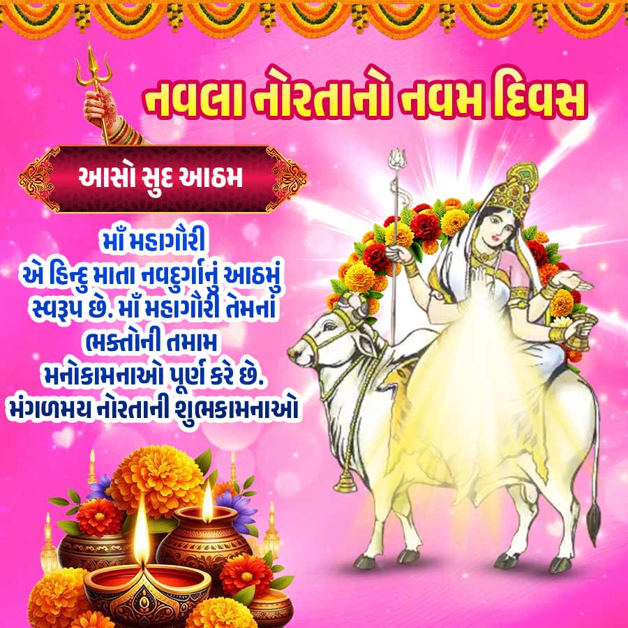 til
કે નવલાનોરતાનતમ દિવસ
આસો સુદ આઠમ
માઁ મહાગૌરી
એહિન્દુ માતા નવદુર્ગાનું આઠમું
સ્વરૂપ છે. માઁ મહાગૌરી તેમનાં
ભક્તોની તમામ
મનોકામનાઓ પૂર્ણ કરે છે.
મંગળમય નોરતાની શુભકામનાઓ