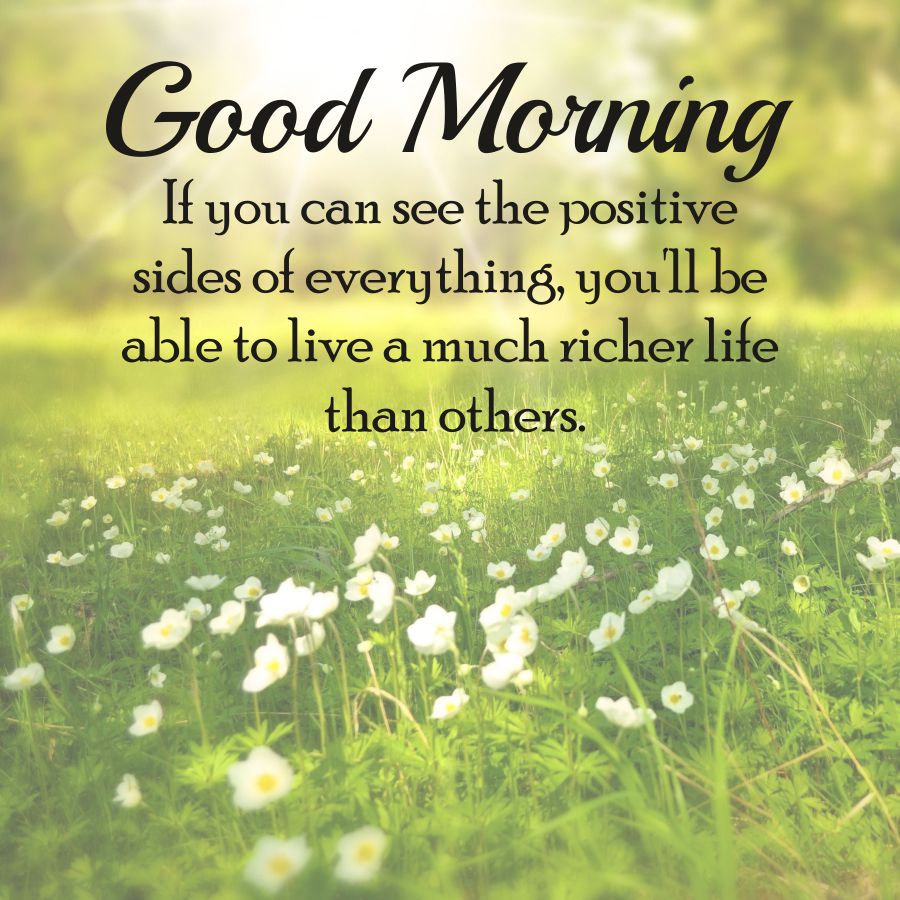 Good Morning
If you can see the positive
sides of everything, you'll be
able to live a much richer life
than others.