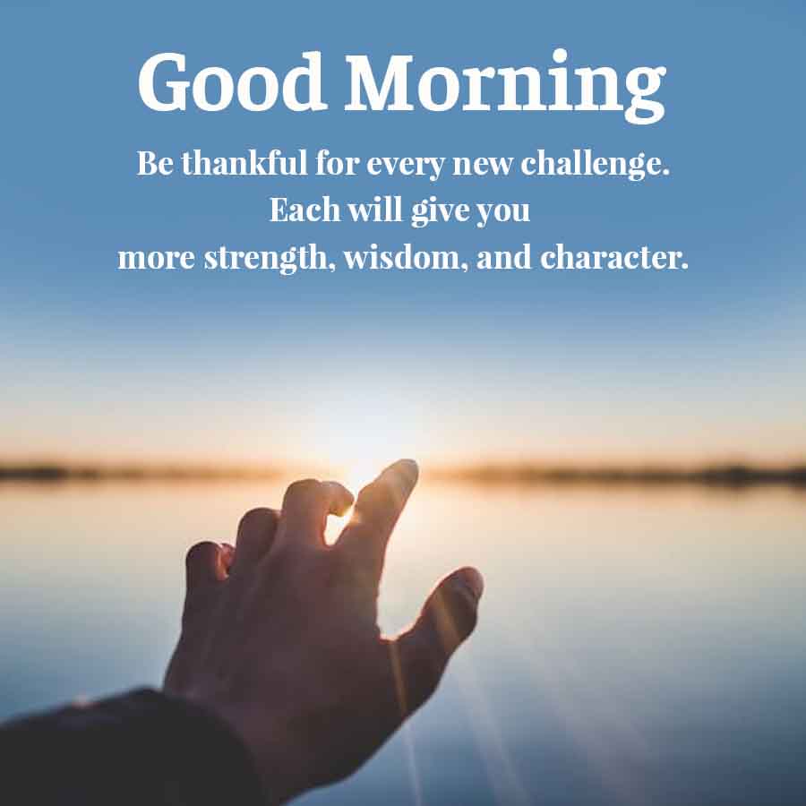 Good Morning
Be thankful for every new challenge.
Each will give you
more strength, wisdom, and character.