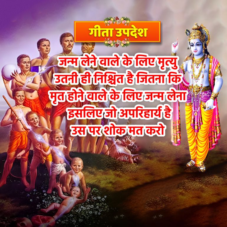 गीता उपदेश
जन्म लेने वाले के लिए मृत्यु
उतनी ही निश्चित है जितना कि
मृत होने वाले के लिए जन्म लेना
इसलिए जो अपरिहार्य है
उस पर शोक मत करो
