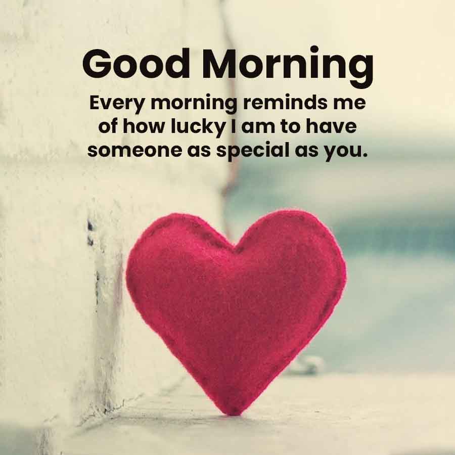 Good Morning
Every morning reminds me
of how lucky I am to have
someone as special as you.
