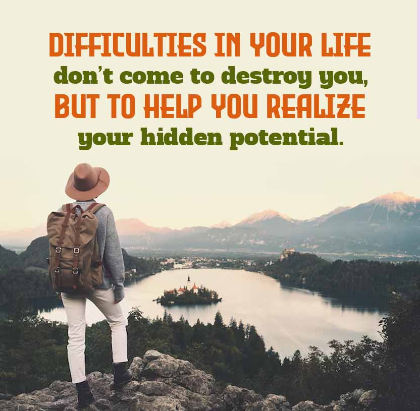 DIFFICULTIES IN YOUR LIFE
don't come to destroy you,
BUT TO HELP YOU REALIZE
your hidden potential.
to
B