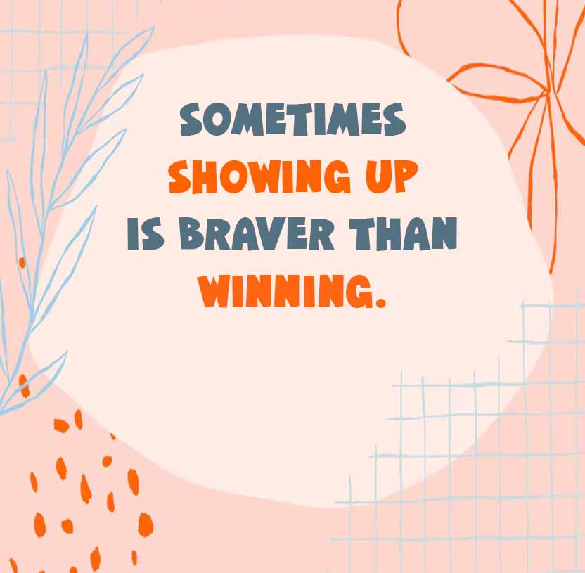 SOMETIMES
SHOWING UP
IS BRAVER THAN
WINNING.