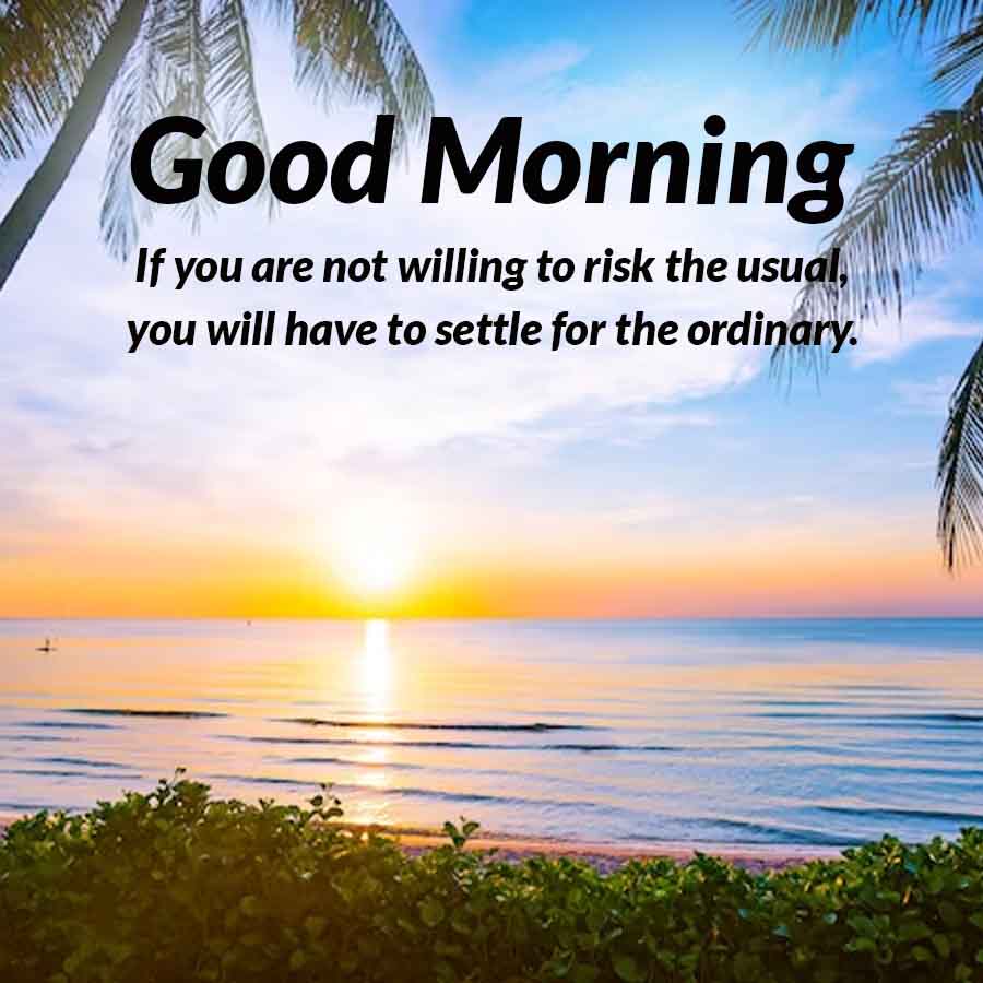 Good Morning
If you are not willing to risk the usual,
you will have to settle for the ordinary.