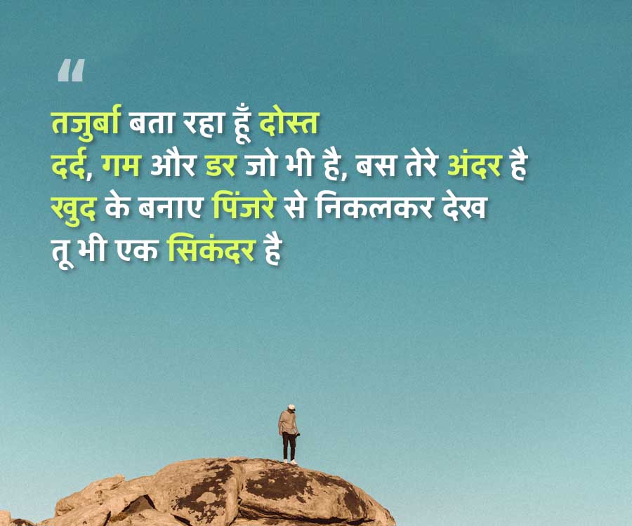 "
तजुर्बा बता रहा हूँ दोस्त
दर्द, गम और डर जो भी है, बस तेरे अंदर है
खुद के बनाए पिंजरे से निकलकर देख
तू भी एक सिकंदर है