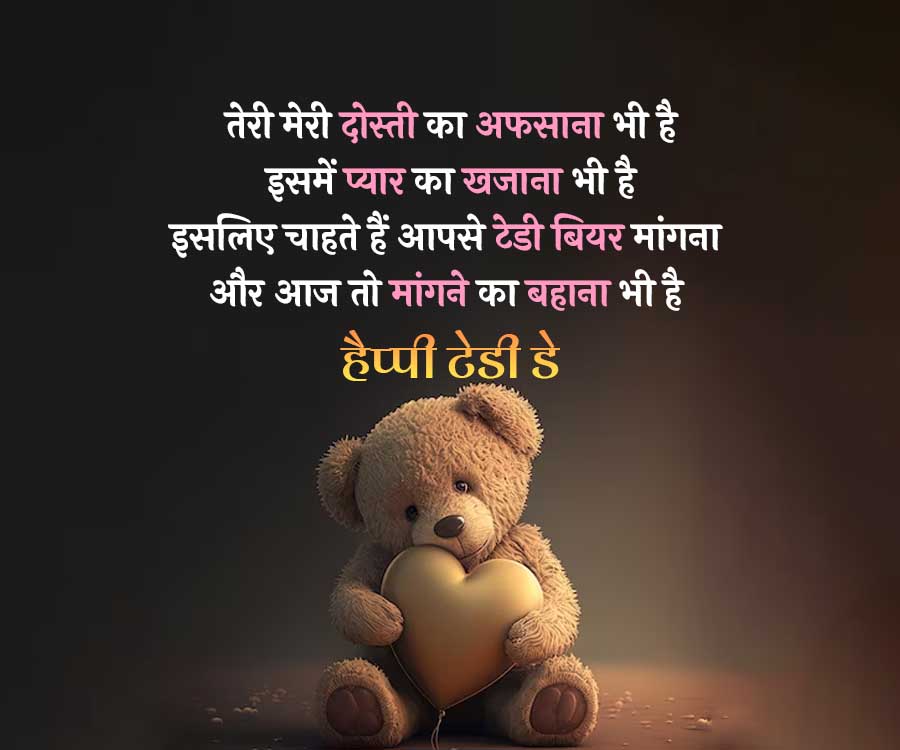 तेरी मेरी दोस्ती का अफसाना भी है
इसमें प्यार का खजाना भी है
इसलिए चाहते हैं आपसे टेडी बियर मांगना
और आज तो मांगने का बहाना भी है
हैप्पी टेडी डे