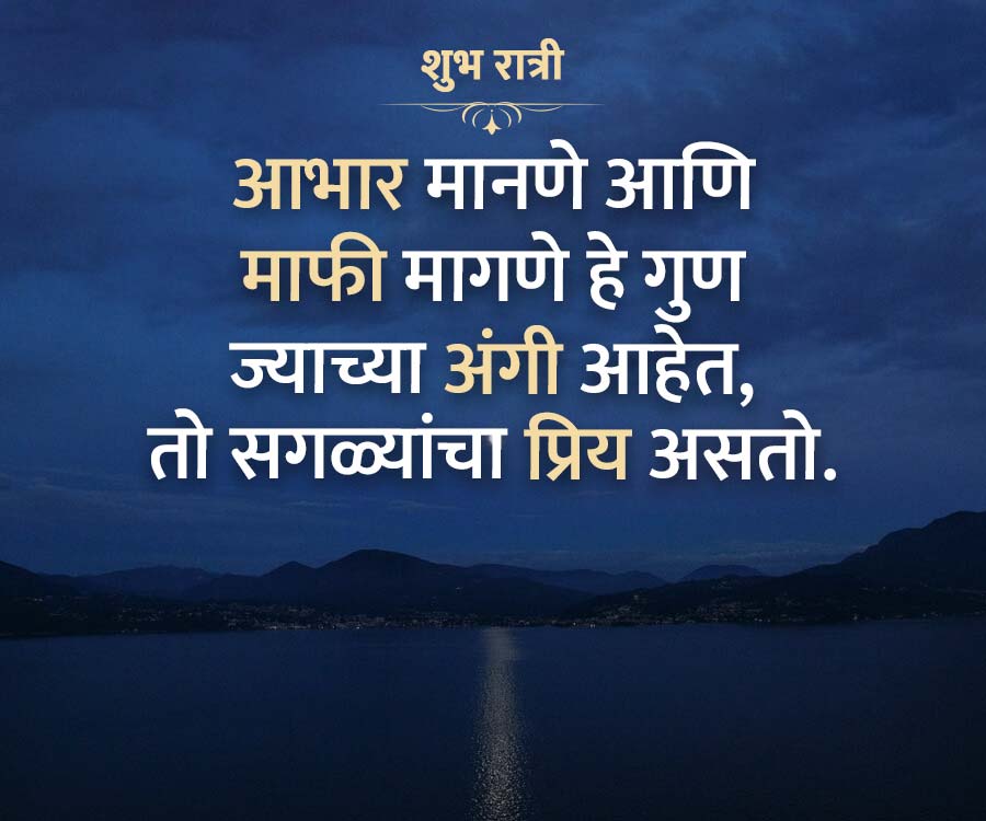 शुभ रात्री
आभार मानणे आणि
माफी मागणे हे गुण
ज्याच्या अंगी आहेत,
तो सगळ्यांचा प्रिय असतो.