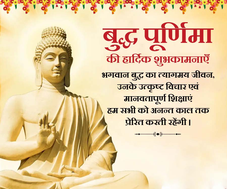 बुद्ध पूर्णिमा
की हार्दिक शुभकामनाएँ
भगवान बुद्ध का त्यागमय जीवन,
उनके उत्कृष्ट विचार एवं
मानवतापूर्ण शिक्षाएं
हम सभी को अनन्त काल तक
प्रेरित करती रहेंगी ।