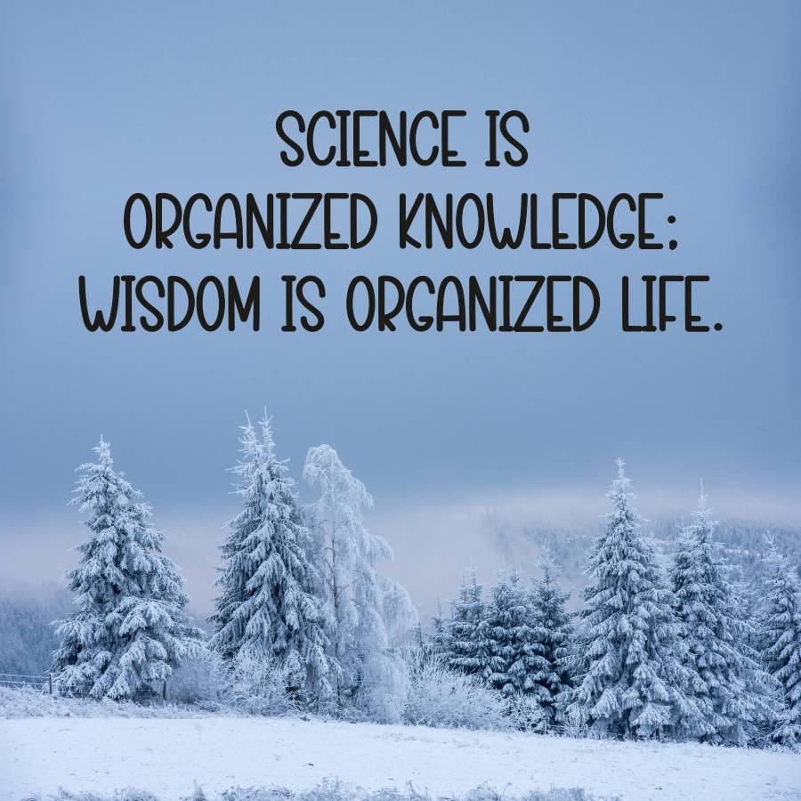 SCIENCE IS
ORGANIZED KNOWLEDGE:
WISDOM IS ORGANIZED LIFE.