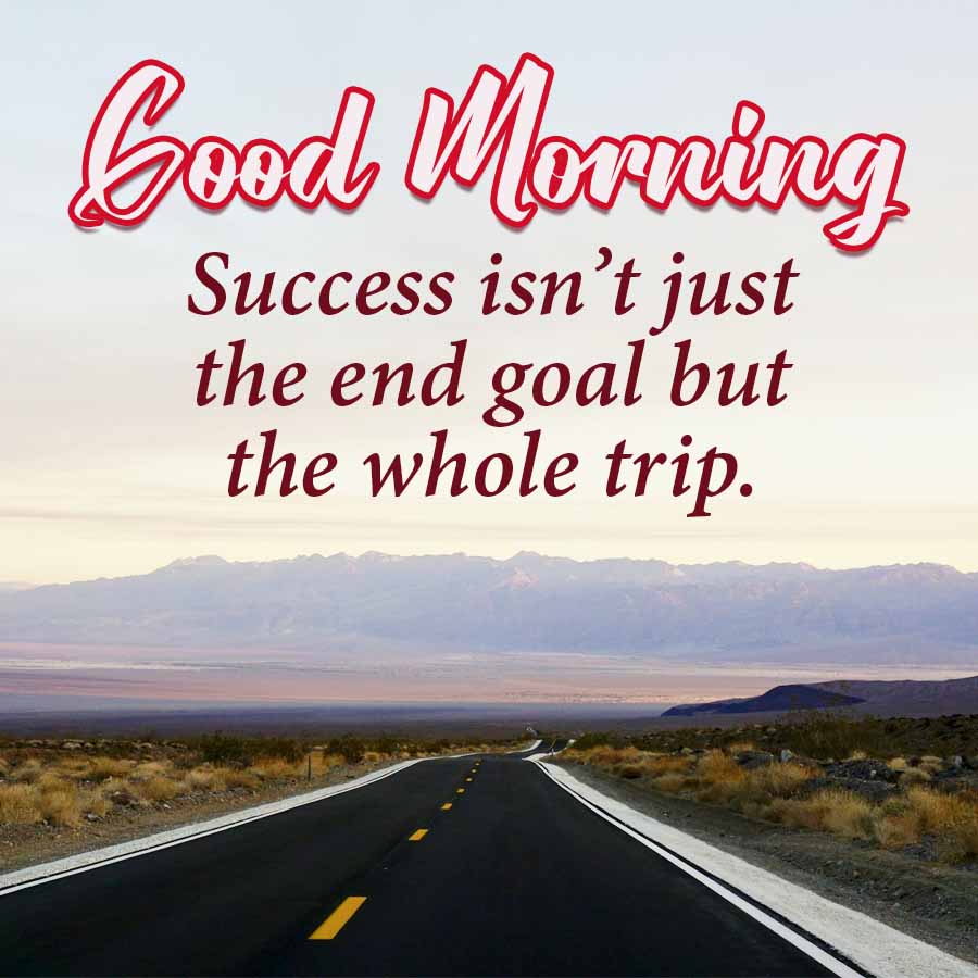 Good Morning
Success isn't just
the end goal but
the whole trip.