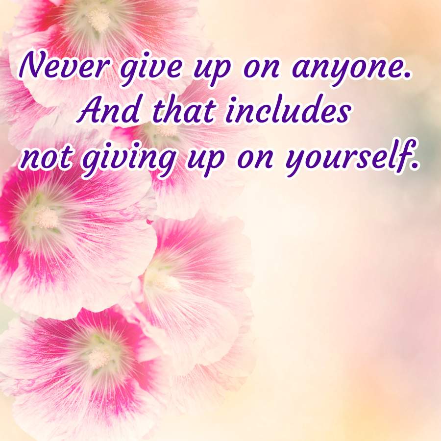 Never give up on anyone.
And that includes
not giving up on yourself.