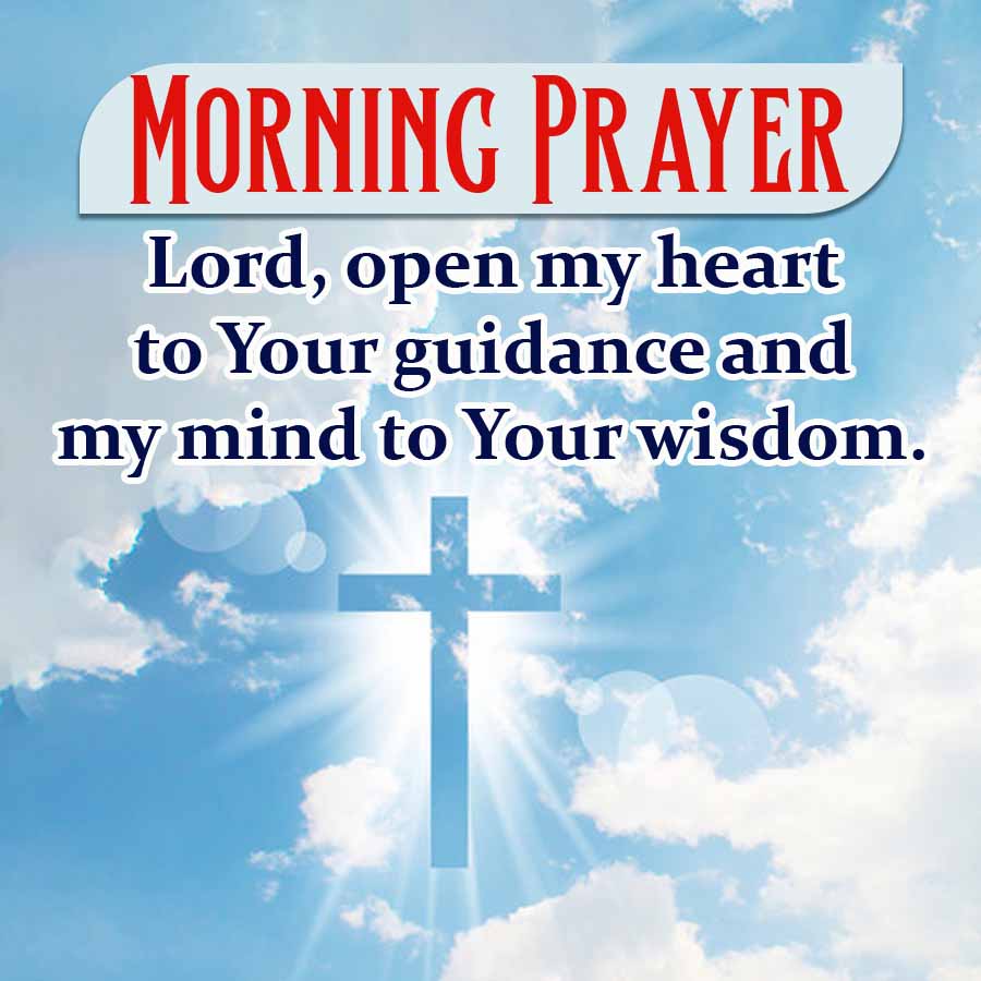 MORNING PRAYER
Lord, open my heart
to Your guidance and
my mind to Your wisdom.