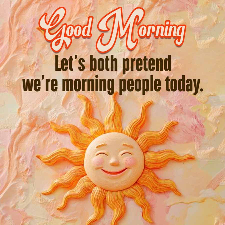 Good Morning
Let's both pretend
we're morning people today.