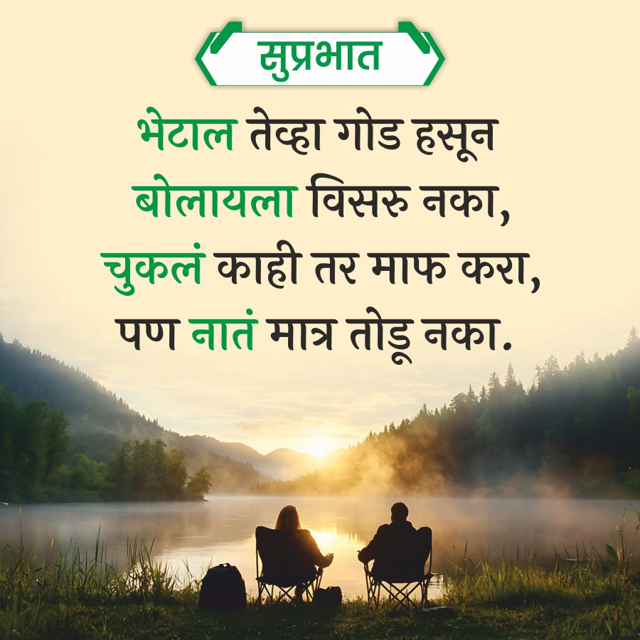 सुप्रभात
भेटाल तेव्हा गोड हसून
बोलायला विसरु नका,
चुकलं काही तर माफ करा,
पण नातं मात्र तोडू नका.