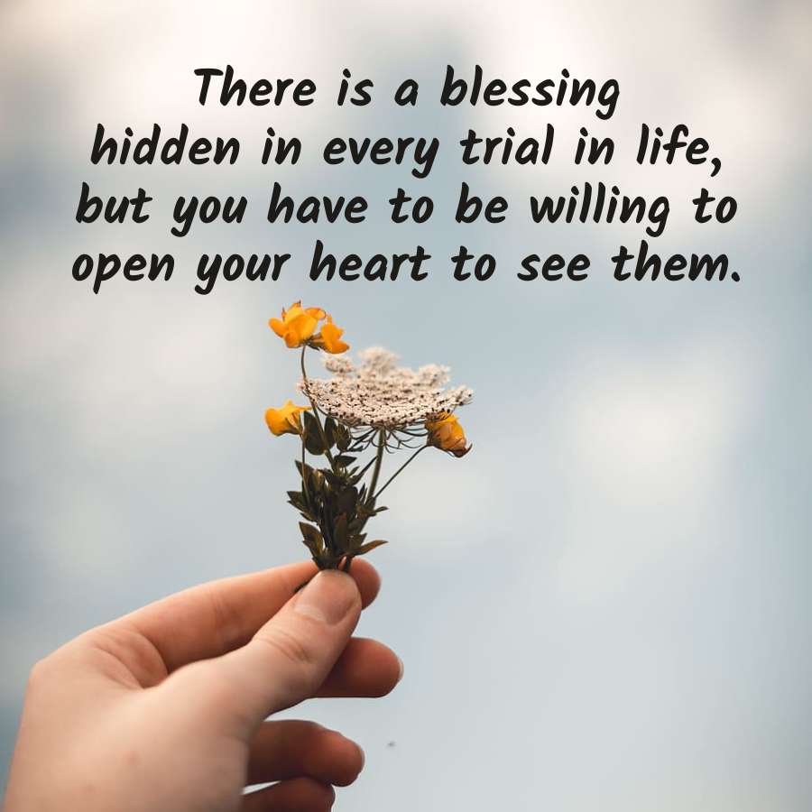 There is a blessing
hidden in every trial in life,
but you have to be willing to
open your heart to see them.