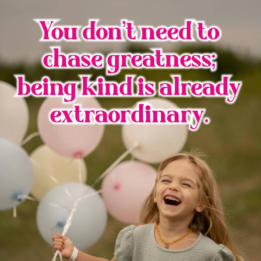 You don't need to
chase greatness;
being kindis already
extraordinary.