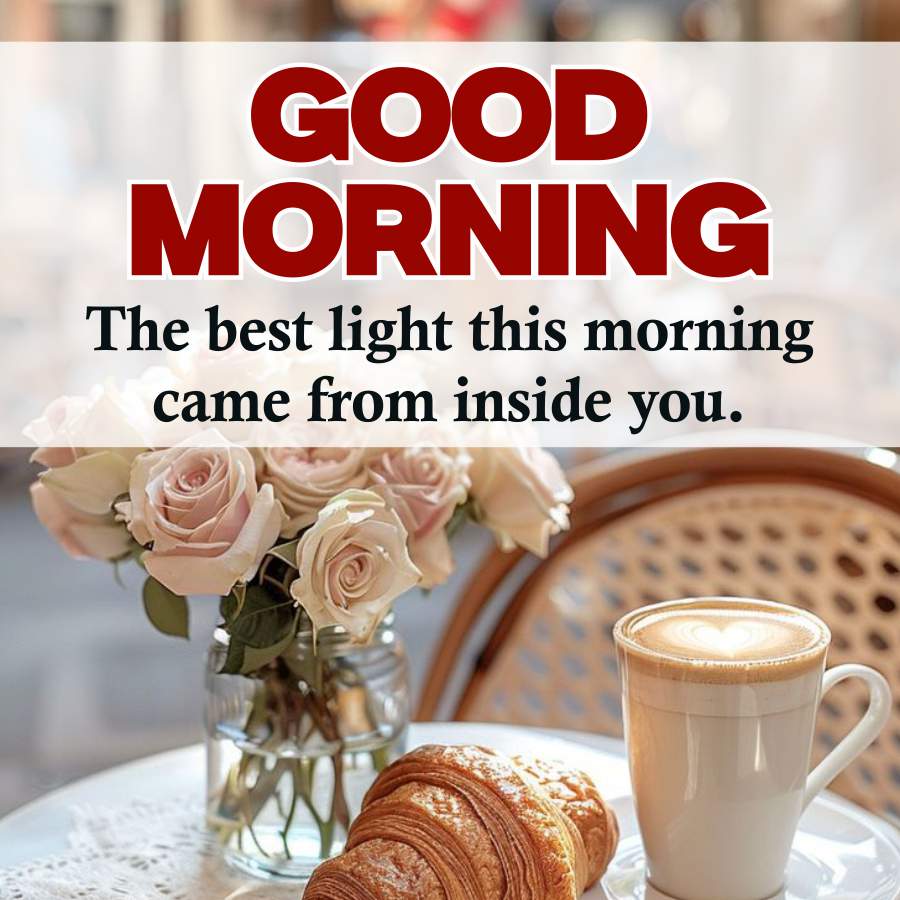 GOOD
MORNING
The best light this morning
came from inside you.