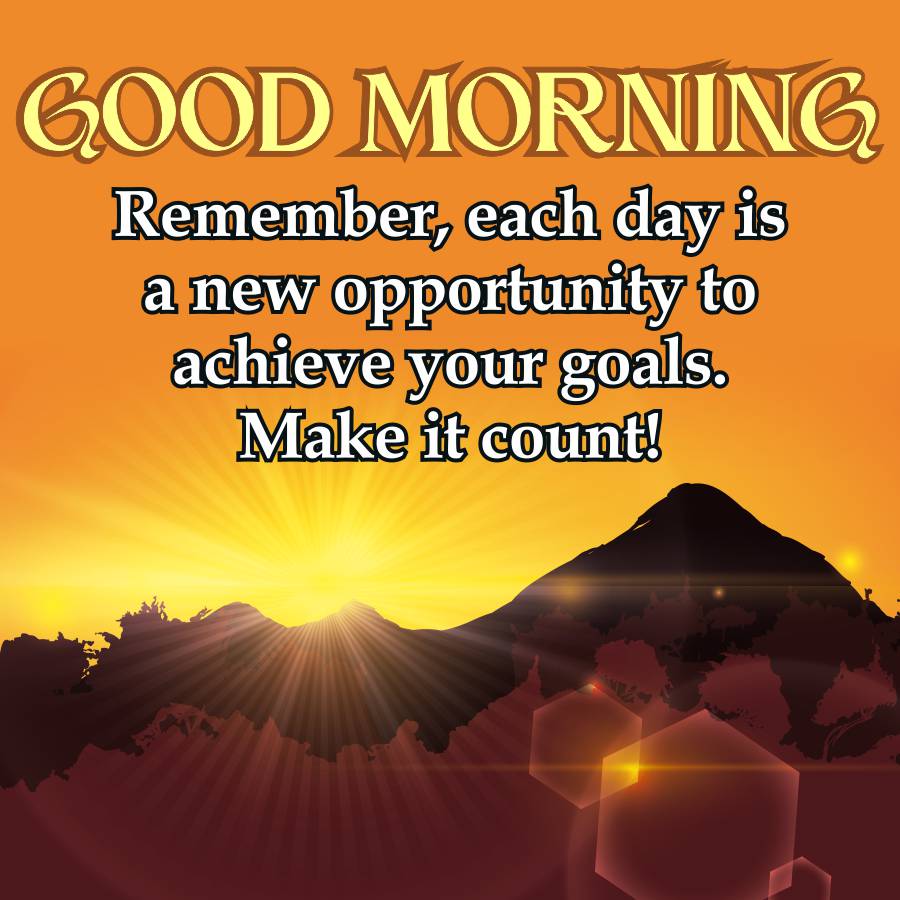 GOOD MORNING
Remember, each day is
a new opportunity to
achieve your goals.
Make it count!