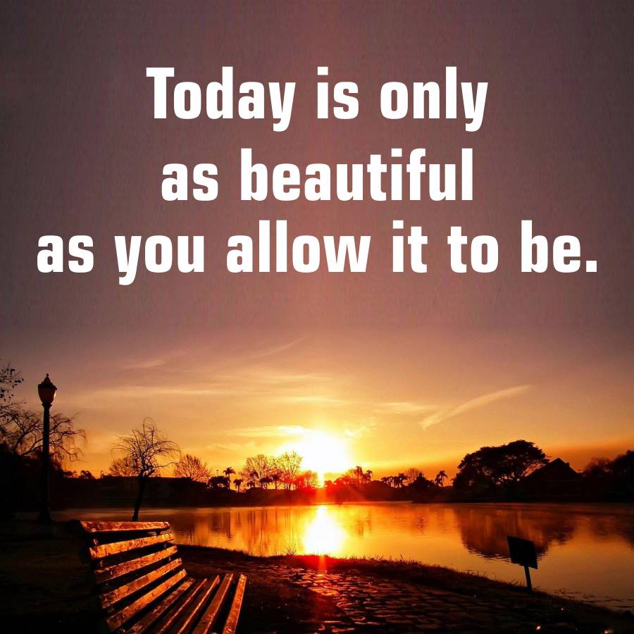 Today is only
as beautiful
as you allow it to be.
