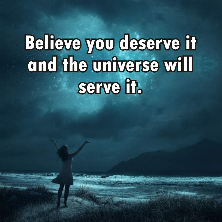 Believe you deserve it
and the universe will
serve it.