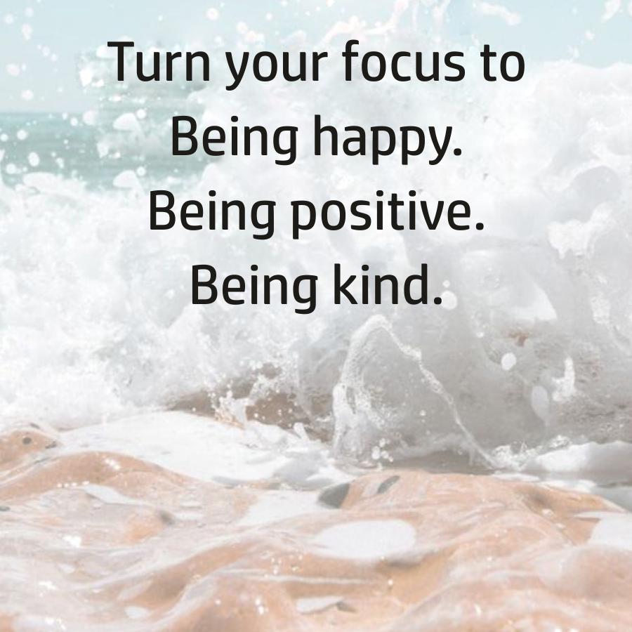 Turn your focus to
Being happy.
Being positive.
Being kind.