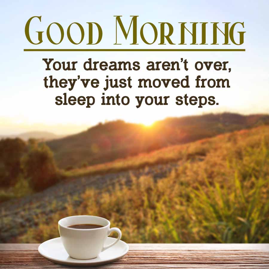 GOOD MORNING
Your dreams aren't over,
they've just moved from
sleep into your steps.