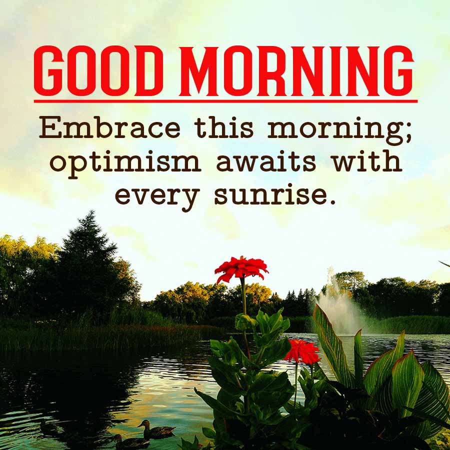 GOOD MORNING
Embrace this morning;
optimism awaits with
every sunrise.