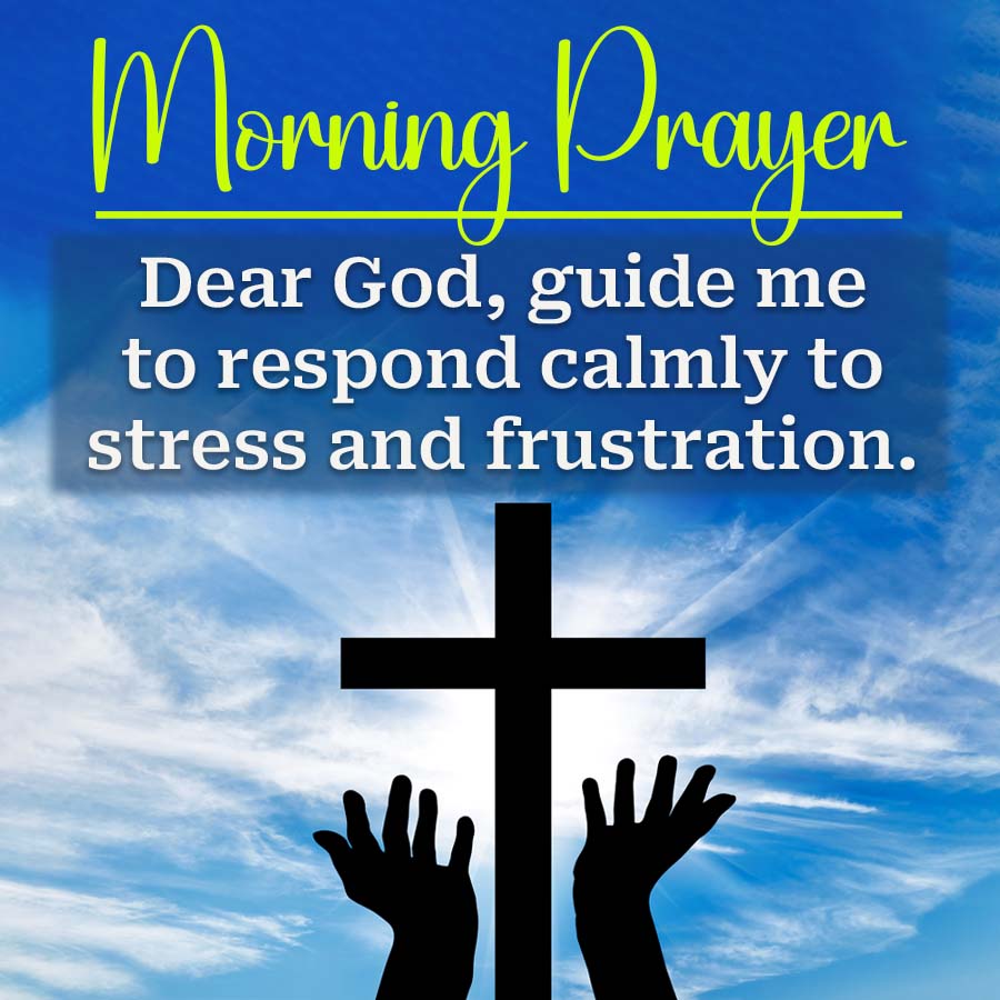 Morning Prayer
Dear God, guide me
to respond calmly to
stress and frustration.