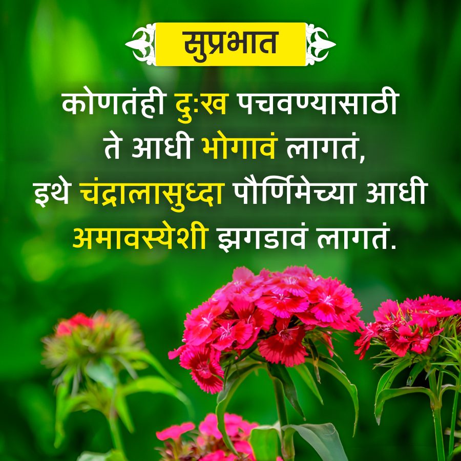 स सुप्रभात
कोणतंही दुःख पचवण्यासाठी
ते आधी भोगावं लागतं,
इथे चंद्रालासुध्दा पौर्णिमेच्या आधी
अमावस्येशी झगडावं लागतं.