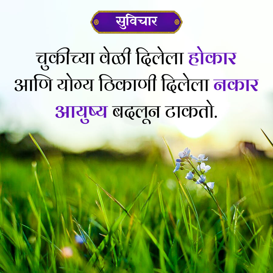 सुविचार
चुकीच्या वेळी दिलेला होकार
आणि योग्य ठिकाणी दिलेला नकार
आयुष्य बदलून टाकतो.