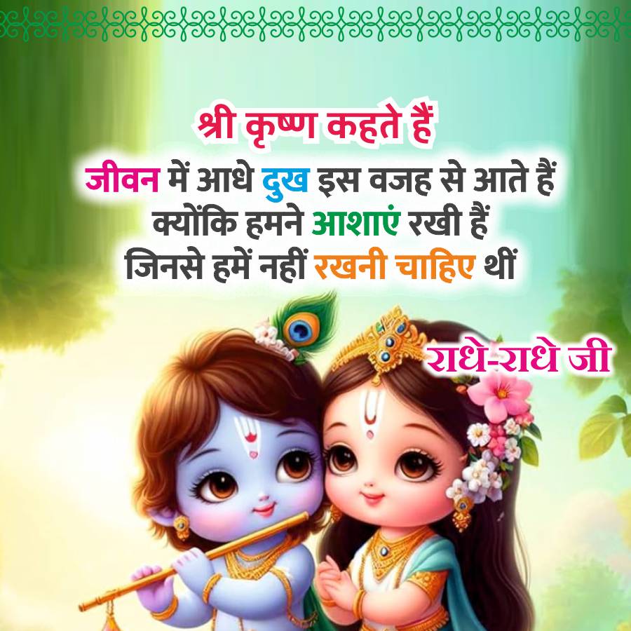 श्री कृष्ण कहते हैं
जीवन में आधे दुख इस वजह से आते हैं
क्योंकि हमने आशाएं रखी हैं
जिनसे हमें नहीं रखनी चाहिए थीं
"राधे-राधे जी