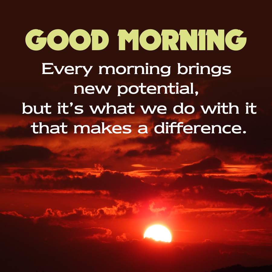 GOOD MORNING
Every morning brings
new potential,
but it's what we do with it
that makes a difference.