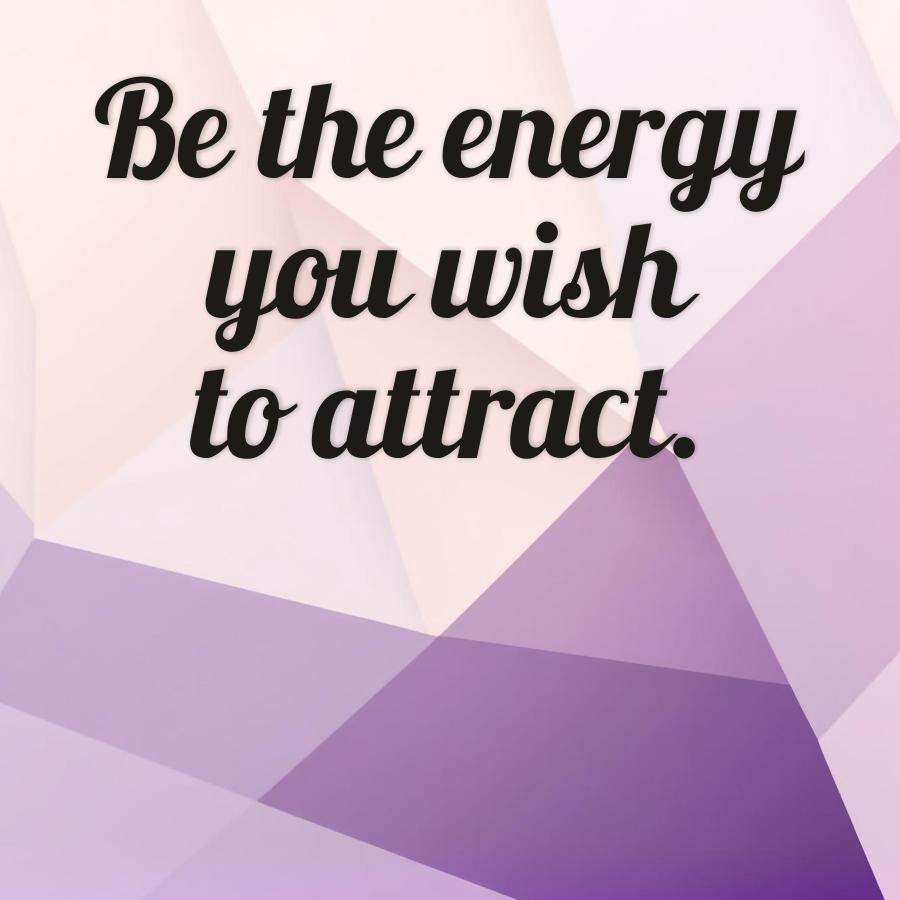 Be the energy
you wish
to attract.