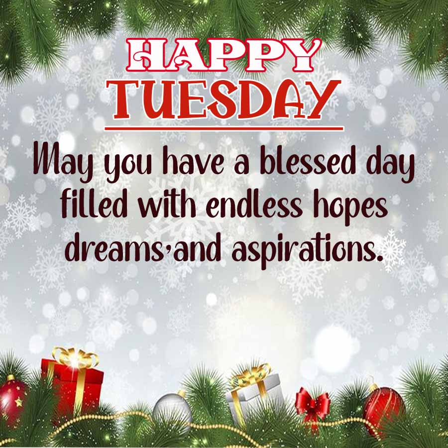 HAPPY
TUESDAY
May you have a blessed day
filled with endless hopes
dreams and aspirations.