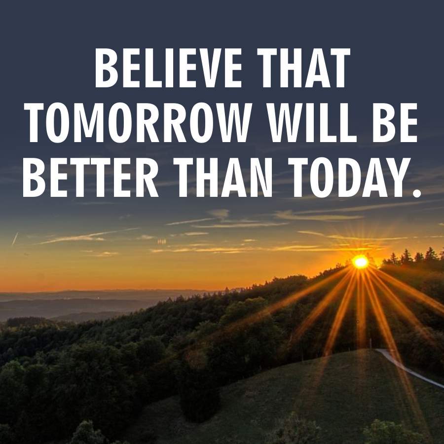 BELIEVE THAT
TOMORROW WILL BE
BETTER THAN TODAY.
