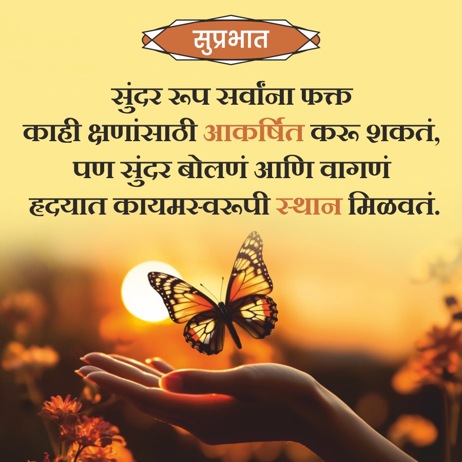 सुप्रभात
सुंदर रूप सर्वांना फक्त
काही क्षणांसाठी आकर्षित करू शकतं,
पण सुंदर बोलणं आणि वागणं
हृदयात कायमस्वरूपी स्थान मिळवतं.