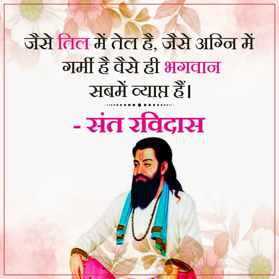 जैसे तिल में तेल है, जैसे अग्नि में
गर्मी है वैसे ही भगवान
सबमें व्याप्त हैं ।
- संत रविदास